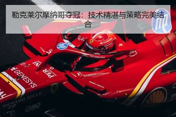 勒克莱尔摩纳哥夺冠：技术精湛与策略完美结合