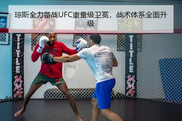 琼斯全力备战UFC重量级卫冕，战术体系全面升级