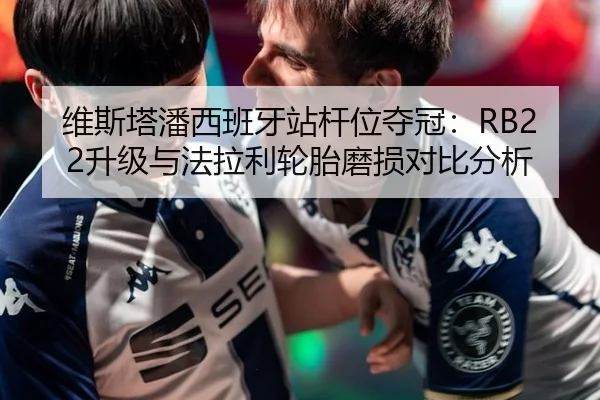 维斯塔潘西班牙站杆位夺冠：RB22升级与法拉利轮胎磨损对比分析