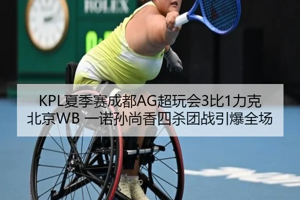 KPL夏季赛成都AG超玩会3比1力克北京WB 一诺孙尚香四杀团战引爆全场