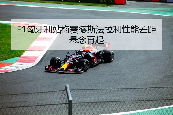 F1匈牙利站梅赛德斯法拉利性能差距悬念再起