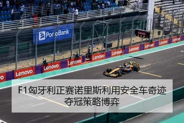 F1匈牙利正赛诺里斯利用安全车奇迹夺冠策略博弈